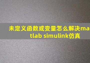 未定义函数或变量怎么解决matlab simulink仿真